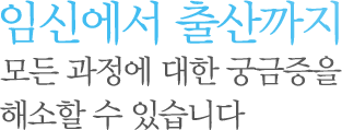 임심에서 출산까지 모든 과정에 대한 궁금증을 해소할 수 있습니다