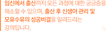 임신에서 출산까지 모든 과정에 대한 궁금증을 해소할 수 있으며,출산 후 신생아 관리 및 모유수유의 성공비결을 알려드리는 강의입니다.